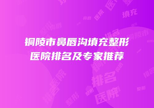 铜陵市鼻唇沟填充整形医院排名及专家推荐