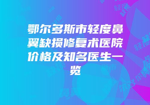 鄂尔多斯市轻度鼻翼缺损修复术医院价格及知名医生一览