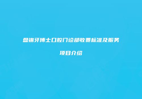 盘锦牙博士口腔门诊部收费标准及服务项目介绍