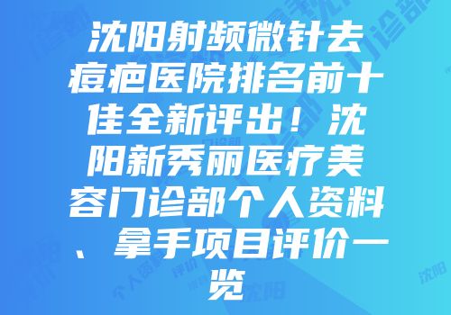 沈阳射频微针去痘疤医院排名前十佳全新评出！沈阳新秀丽医疗美容门诊部个人资料、拿手项目评价一览
