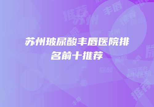 苏州玻尿酸丰唇医院排名前十推荐