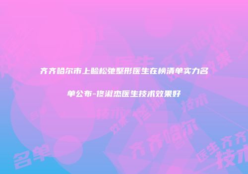 齐齐哈尔市上睑松弛整形医生在榜清单实力名单公布-佟淑杰医生技术效果好