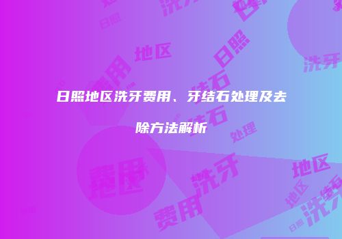 日照地区洗牙费用、牙结石处理及去除方法解析