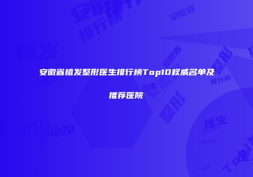 安徽省植发整形医生排行榜Top10权威名单及推荐医院