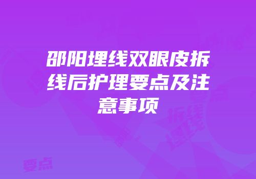 邵阳埋线双眼皮拆线后护理要点及注意事项
