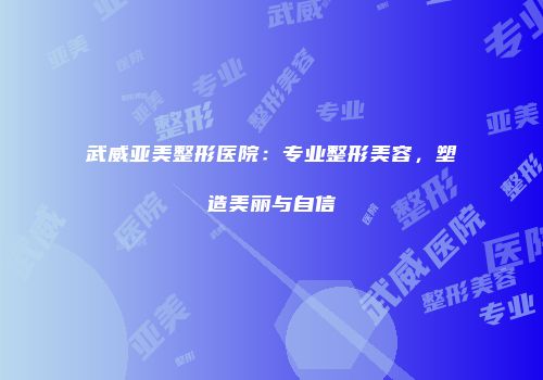 武威亚美整形医院：专业整形美容，塑造美丽与自信