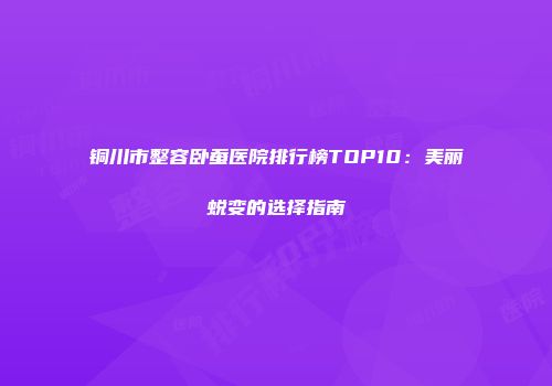 铜川市整容卧蚕医院排行榜TOP10：美丽蜕变的选择指南