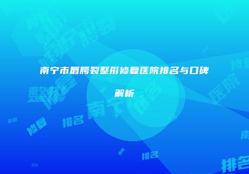 南宁市唇腭裂整形修复医院排名与口碑解析