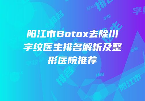 阳江市Botox去除川字纹医生排名解析及整形医院推荐