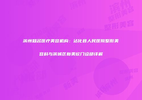 滨州知名医疗美容机构：沾化县人民医院整形美容科与滨城区新美欣门诊部详解