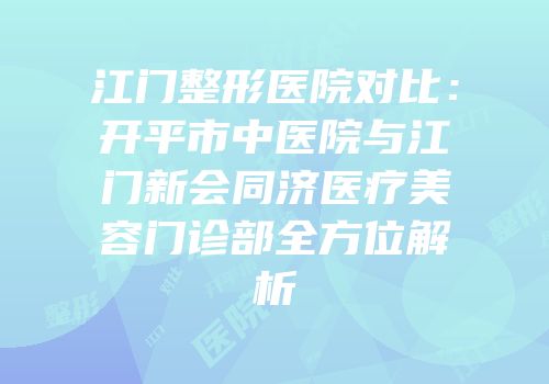 江门整形医院对比：开平市中医院与江门新会同济医疗美容门诊部全方位解析