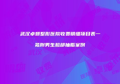 武汉卓妍整形医院收费明细项目表一览附男生脸部抽脂案例