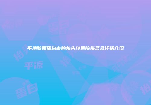 平凉胶原蛋白去除抬头纹医院排名及详情介绍