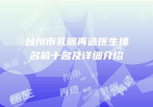 台州市乳腺再造医生排名前十名及详细介绍