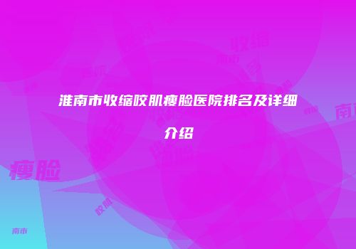 淮南市收缩咬肌瘦脸医院排名及详细介绍