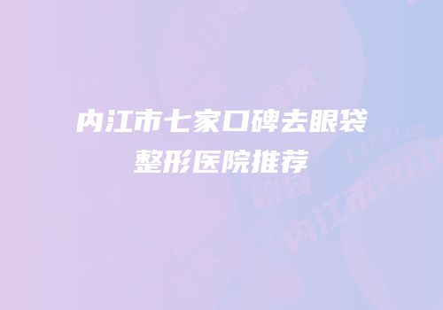 内江市七家口碑去眼袋整形医院推荐