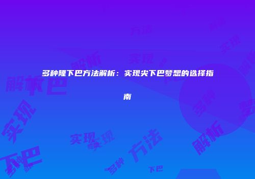 多种隆下巴方法解析：实现尖下巴梦想的选择指南