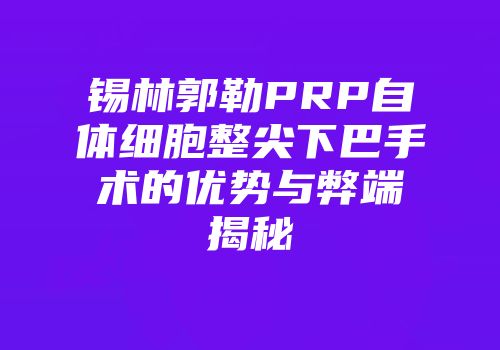 锡林郭勒PRP自体细胞整尖下巴手术的优势与弊端揭秘