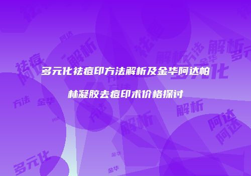 多元化祛痘印方法解析及金华阿达帕林凝胶去痘印术价格探讨