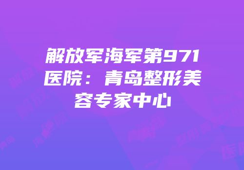 解放军海军第971医院：青岛整形美容专家中心