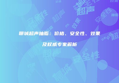 聊城超声抽脂：价格、安全性、效果及权威专家解析