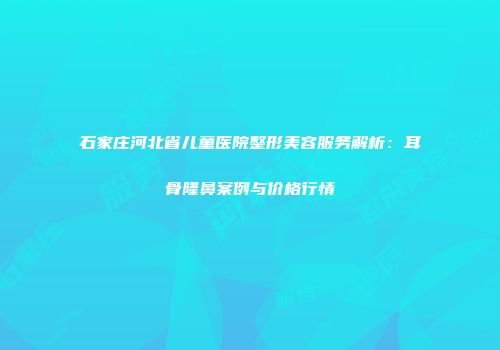 石家庄河北省儿童医院整形美容服务解析：耳骨隆鼻案例与价格行情