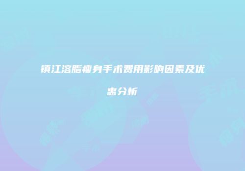 镇江溶脂瘦身手术费用影响因素及优惠分析