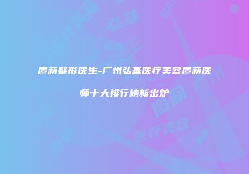 廖莉整形医生-广州弘基医疗美容廖莉医师十大排行榜新出炉