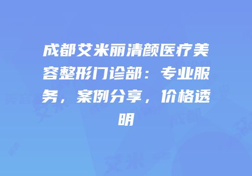 成都艾米丽清颜医疗美容整形门诊部：专业服务，案例分享，价格透明