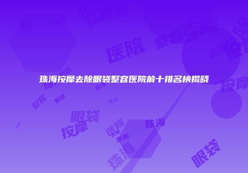 珠海按摩去除眼袋整容医院前十排名榜揭晓