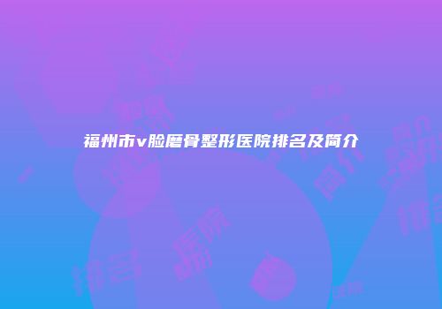 福州市v脸磨骨整形医院排名及简介