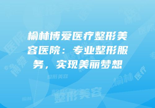 榆林博爱医疗整形美容医院：专业整形服务，实现美丽梦想