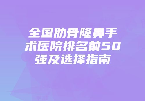 全国肋骨隆鼻手术医院排名前50强及选择指南