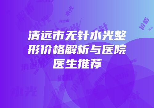 清远市无针水光整形价格解析与医院医生推荐