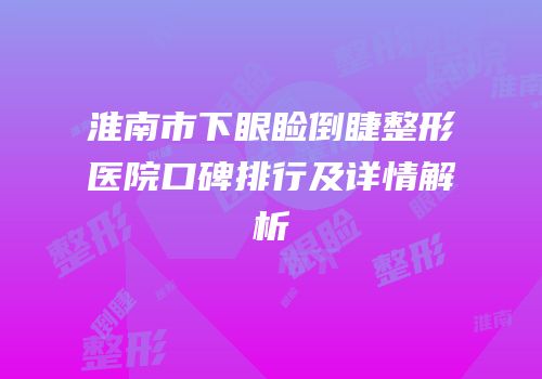 淮南市下眼睑倒睫整形医院口碑排行及详情解析