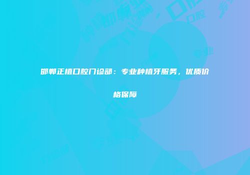 邯郸正植口腔门诊部：专业种植牙服务，优质价格保障