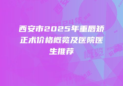 西安市2025年重唇矫正术价格概览及医院医生推荐