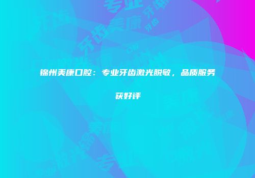 锦州美康口腔：专业牙齿激光脱敏，品质服务获好评