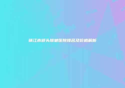 镇江市额头除皱医院排名及价格解析