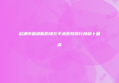昭通市面部脂肪填充手术医院排行榜前十盘点