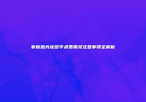 阜新激光祛斑手术费用及注意事项全解析