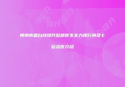朔州市蛋白线提升脸部医生实力排行榜及七位名医介绍