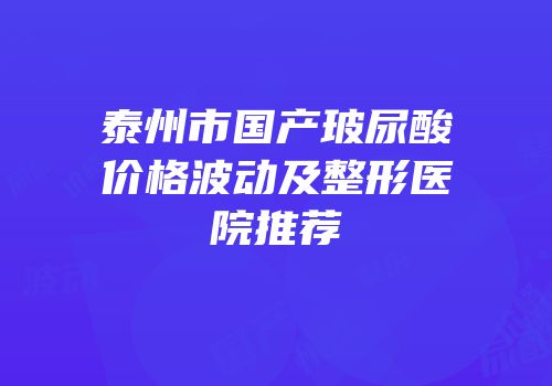 泰州市国产玻尿酸价格波动及整形医院推荐