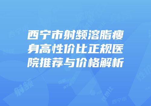 西宁市射频溶脂瘦身高性价比正规医院推荐与价格解析