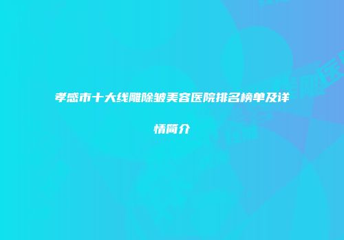 孝感市十大线雕除皱美容医院排名榜单及详情简介