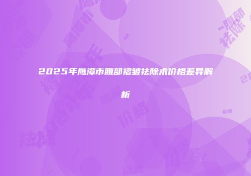 2025年鹰潭市腹部褶皱祛除术价格差异解析