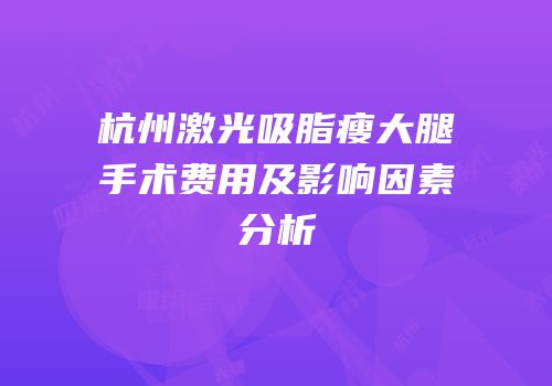 杭州激光吸脂瘦大腿手术费用及影响因素分析
