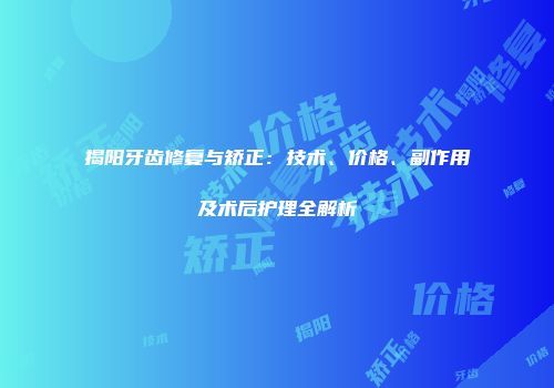 揭阳牙齿修复与矫正：技术、价格、副作用及术后护理全解析
