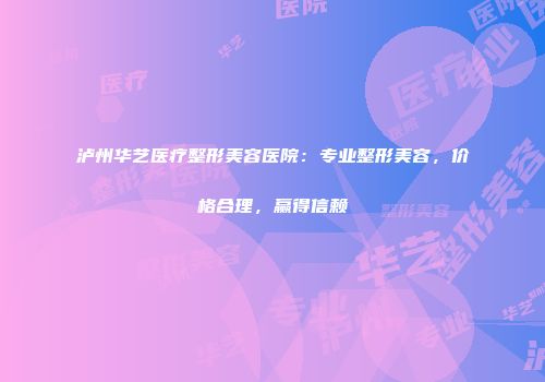 泸州华艺医疗整形美容医院：专业整形美容，价格合理，赢得信赖