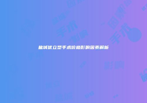 盐城优立塑手术价格影响因素解析